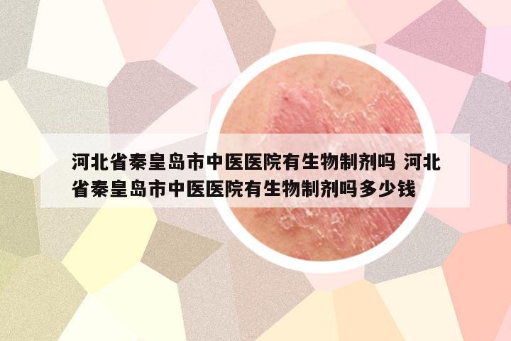 河北省秦皇岛市中医医院有生物制剂吗 河北省秦皇岛市中医医院有生物制剂吗多少钱