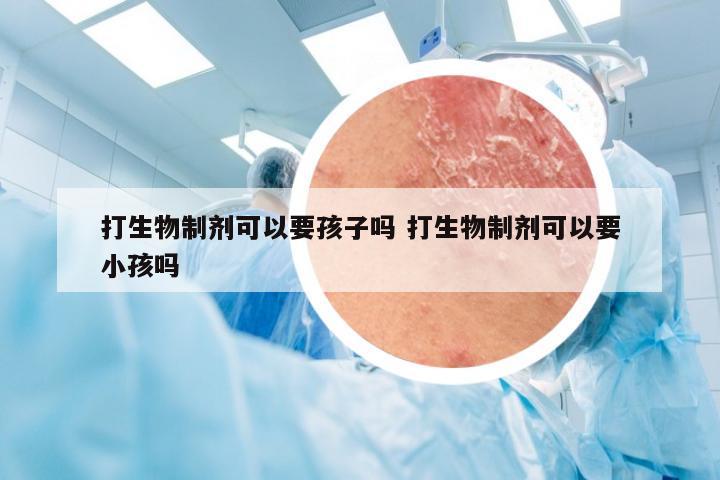 打生物制剂可以要孩子吗 打生物制剂可以要小孩吗