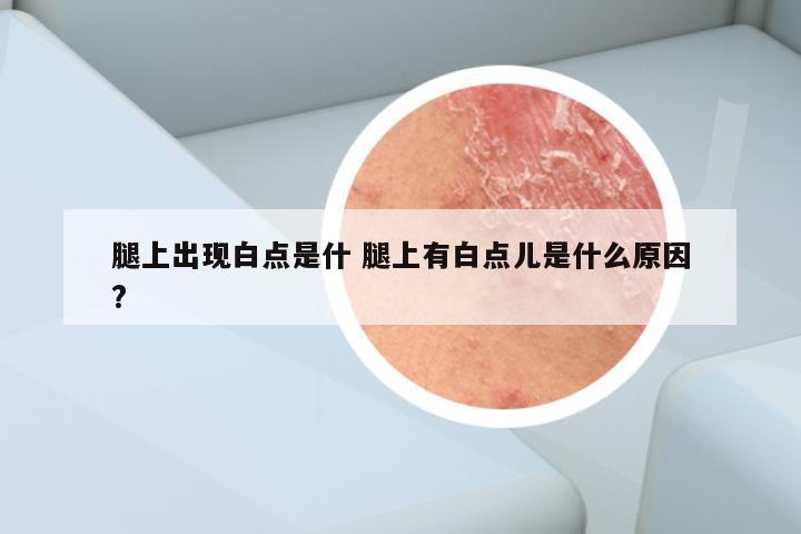 腿上出现白点是什 腿上有白点儿是什么原因?