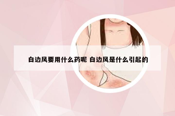 白边风要用什么药呢 白边风是什么引起的