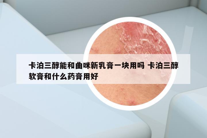 卡泊三醇能和曲咪新乳膏一块用吗 卡泊三醇软膏和什么药膏用好