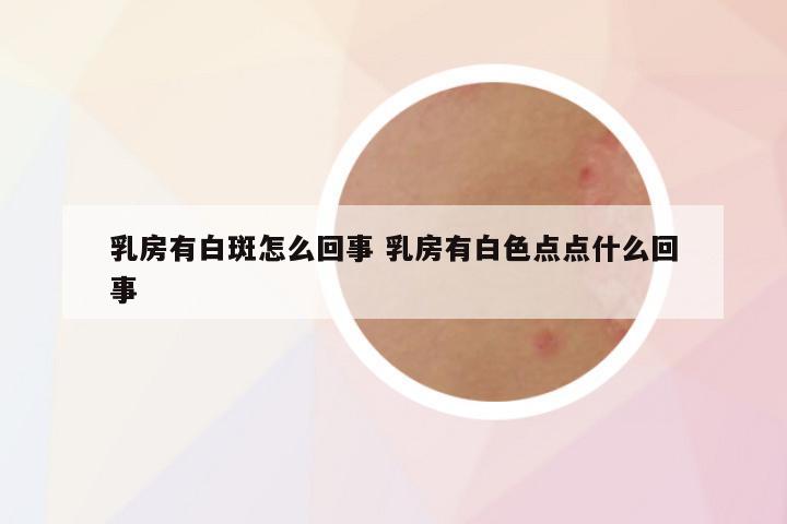 乳房有白斑怎么回事 乳房有白色点点什么回事