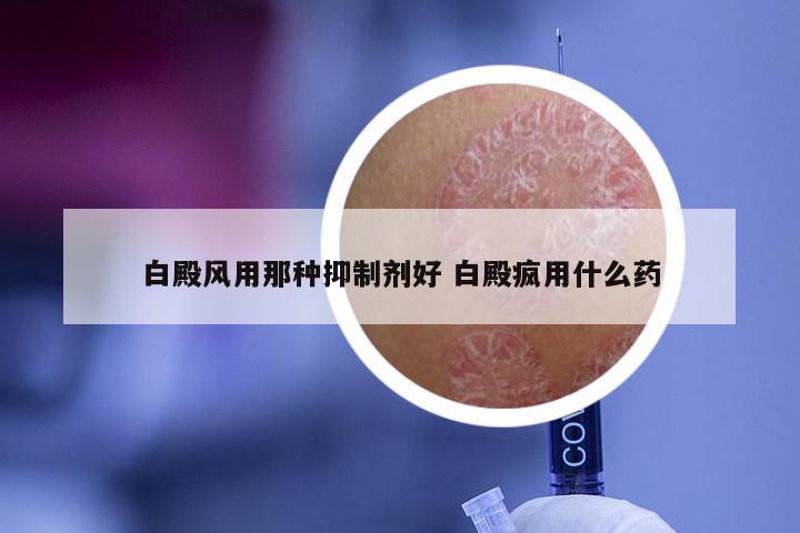 白殿风用那种抑制剂好 白殿疯用什么药