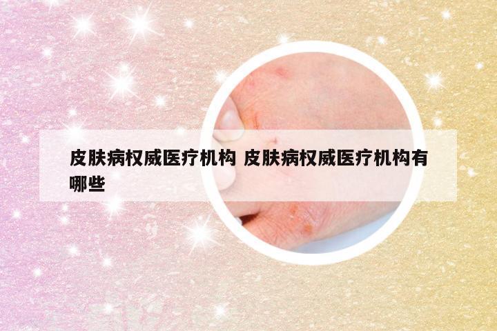 皮肤病权威医疗机构 皮肤病权威医疗机构有哪些