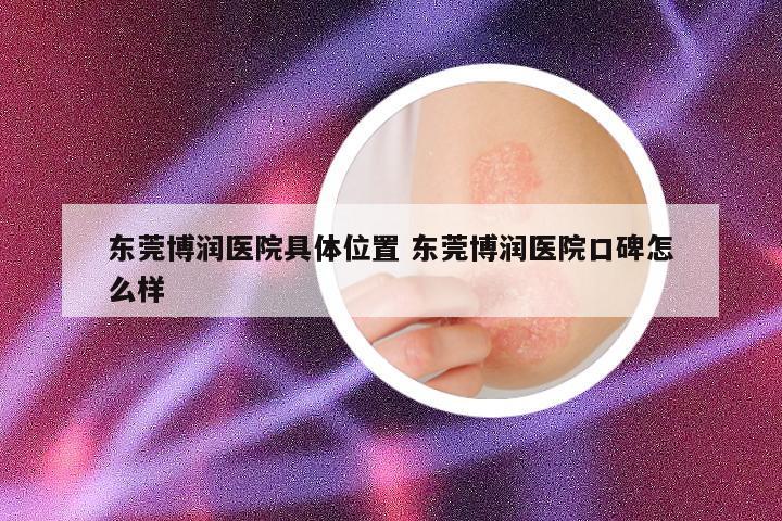 东莞博润医院具体位置 东莞博润医院口碑怎么样