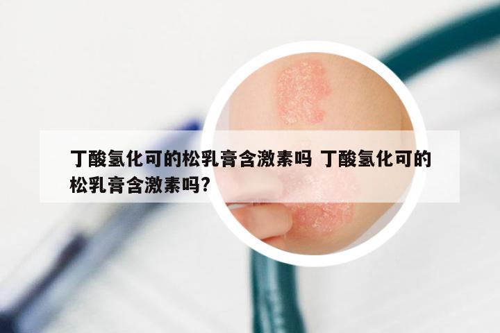 丁酸氢化可的松乳膏含激素吗 丁酸氢化可的松乳膏含激素吗?