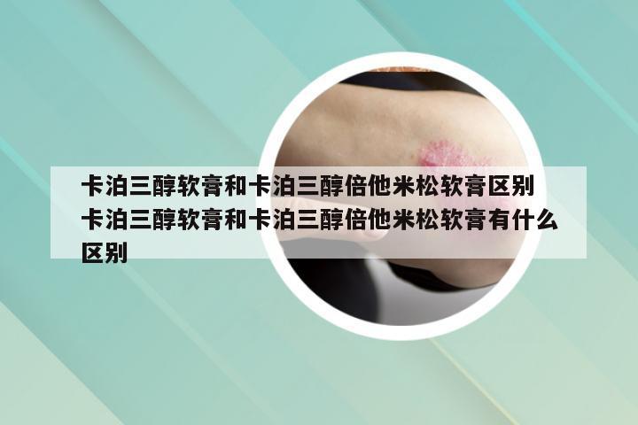 卡泊三醇软膏和卡泊三醇倍他米松软膏区别 卡泊三醇软膏和卡泊三醇倍他米松软膏有什么区别