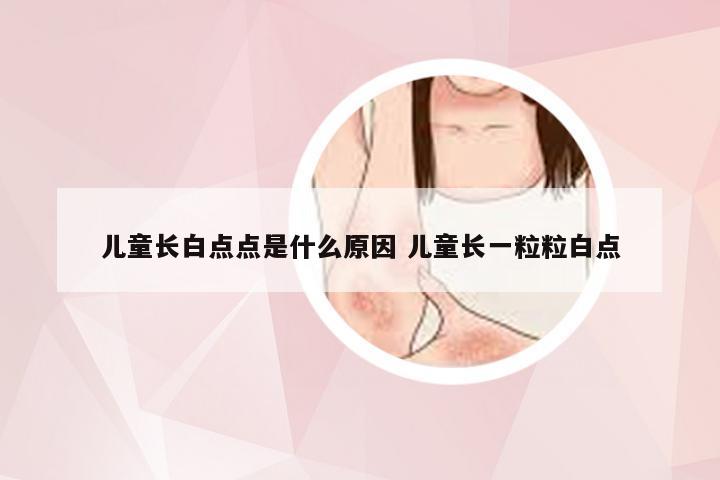 儿童长白点点是什么原因 儿童长一粒粒白点