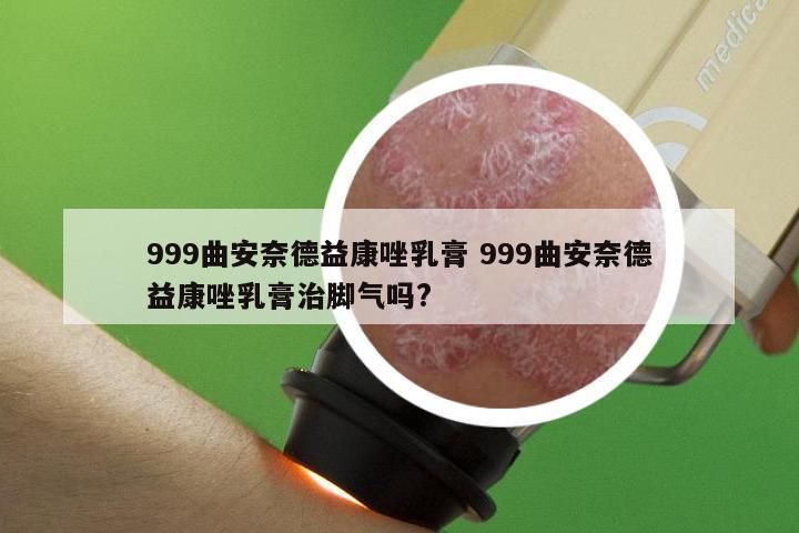 999曲安奈德益康唑乳膏 999曲安奈德益康唑乳膏治脚气吗?