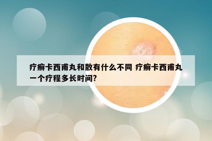 疗癣卡西甫丸和散有什么不同 疗癣卡西甫丸一个疗程多长时间?