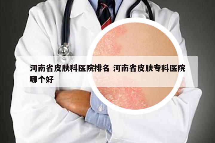 河南省皮肤科医院排名 河南省皮肤专科医院哪个好