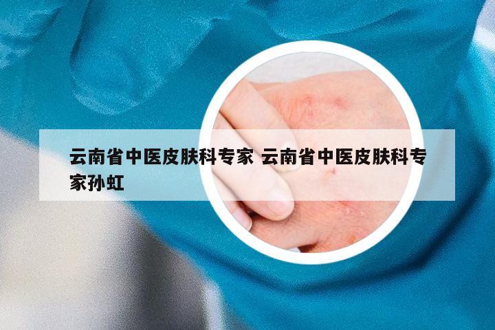 云南省中医皮肤科专家 云南省中医皮肤科专家孙虹