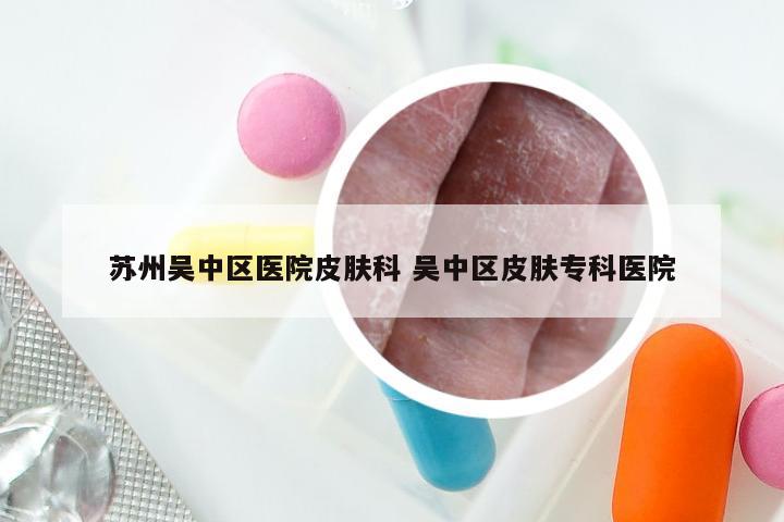 苏州吴中区医院皮肤科 吴中区皮肤专科医院