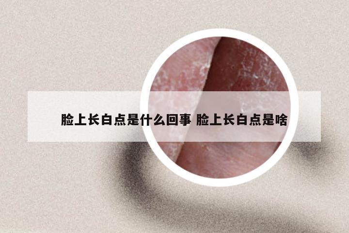 脸上长白点是什么回事 脸上长白点是啥