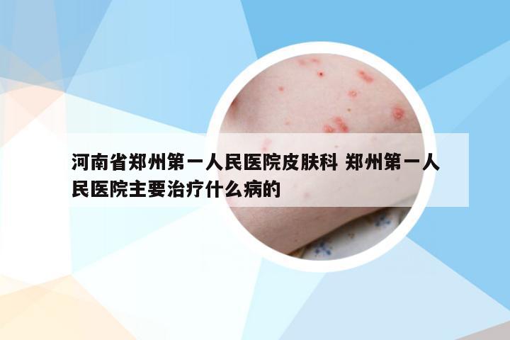 河南省郑州第一人民医院皮肤科 郑州第一人民医院主要治疗什么病的