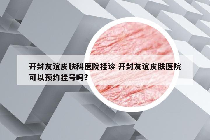 开封友谊皮肤科医院挂诊 开封友谊皮肤医院可以预约挂号吗?