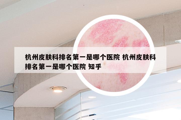 杭州皮肤科排名第一是哪个医院 杭州皮肤科排名第一是哪个医院 知乎