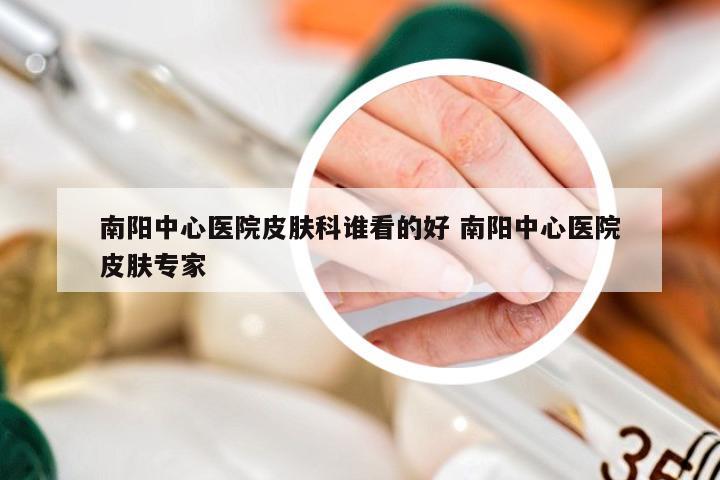 南阳中心医院皮肤科谁看的好 南阳中心医院皮肤专家