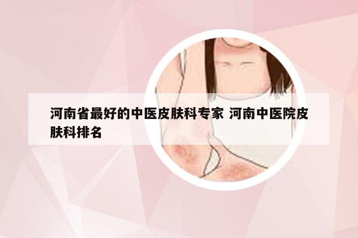 河南省最好的中医皮肤科专家 河南中医院皮肤科排名