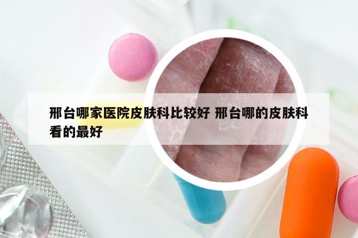 邢台哪家医院皮肤科比较好 邢台哪的皮肤科看的最好