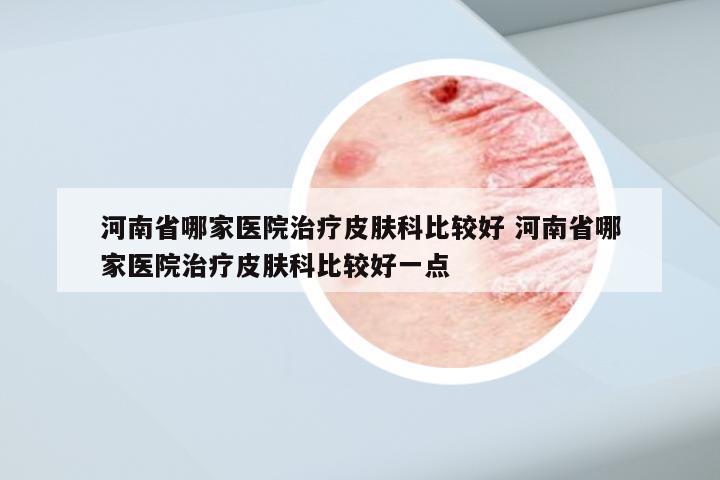 河南省哪家医院治疗皮肤科比较好 河南省哪家医院治疗皮肤科比较好一点