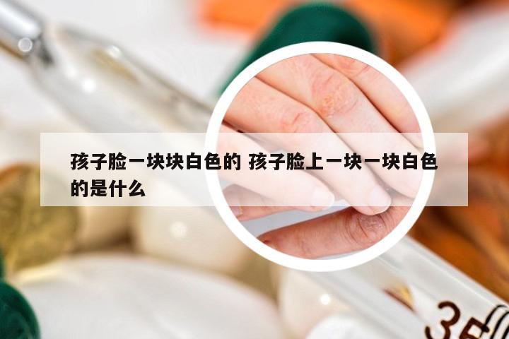 孩子脸一块块白色的 孩子脸上一块一块白色的是什么