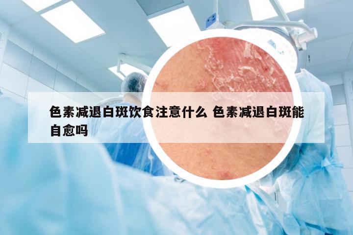 色素减退白斑饮食注意什么 色素减退白斑能自愈吗