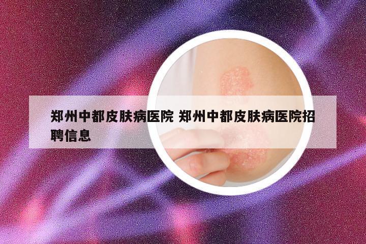 郑州中都皮肤病医院 郑州中都皮肤病医院招聘信息