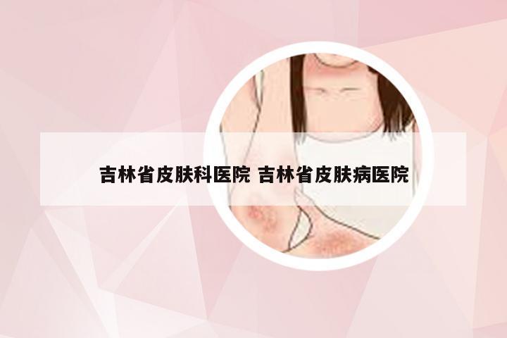 吉林省皮肤科医院 吉林省皮肤病医院