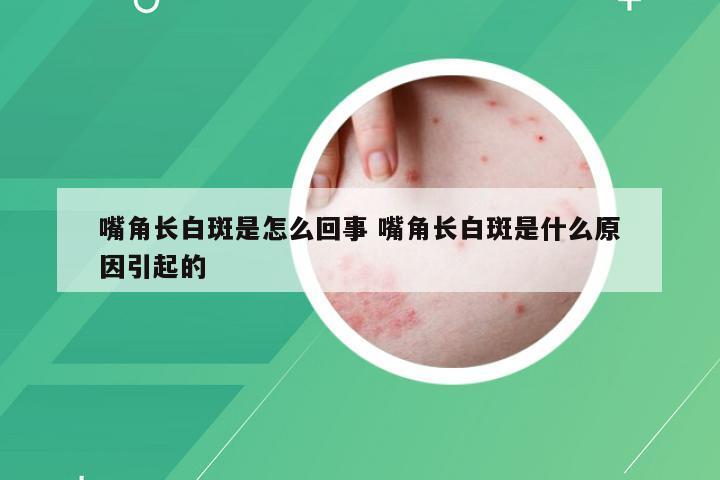 嘴角长白斑是怎么回事 嘴角长白斑是什么原因引起的