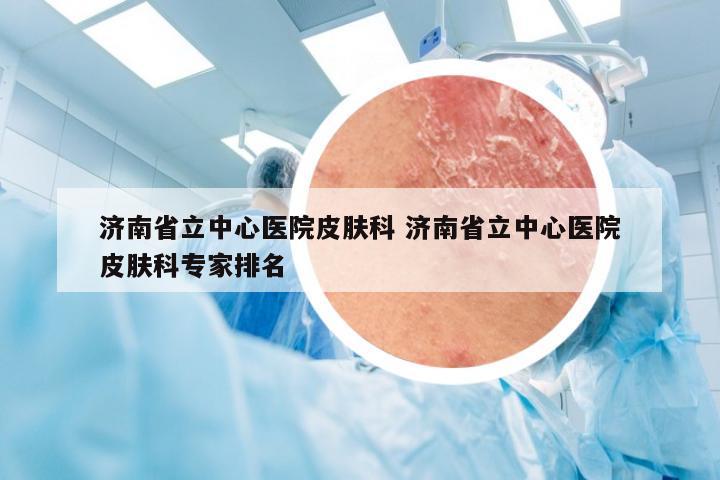 济南省立中心医院皮肤科 济南省立中心医院皮肤科专家排名