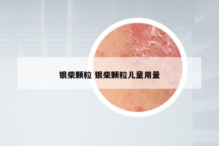 银柴颗粒 银柴颗粒儿童用量