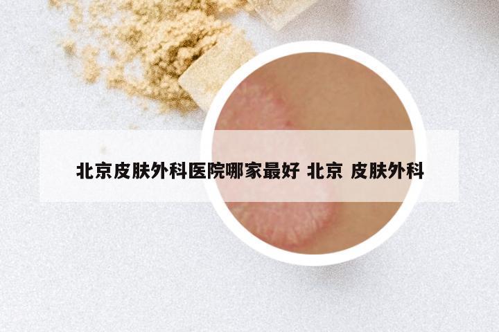 北京皮肤外科医院哪家最好 北京 皮肤外科