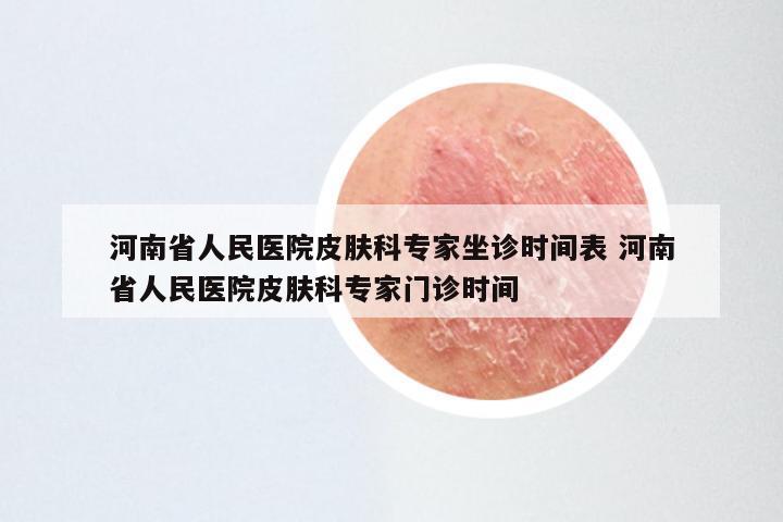 河南省人民医院皮肤科专家坐诊时间表 河南省人民医院皮肤科专家门诊时间