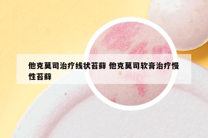 他克莫司治疗线状苔藓 他克莫司软膏治疗慢性苔藓