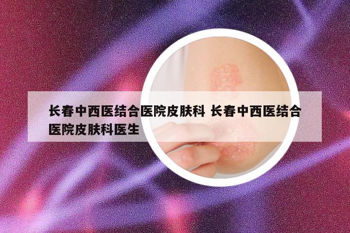 长春中西医结合医院皮肤科 长春中西医结合医院皮肤科医生