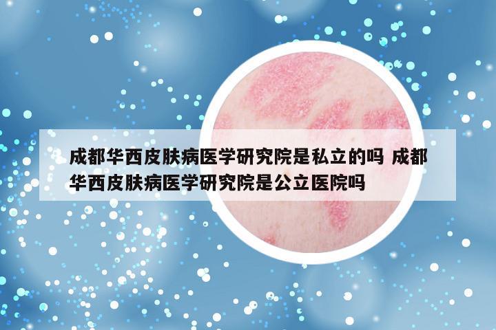 成都华西皮肤病医学研究院是私立的吗 成都华西皮肤病医学研究院是公立医院吗