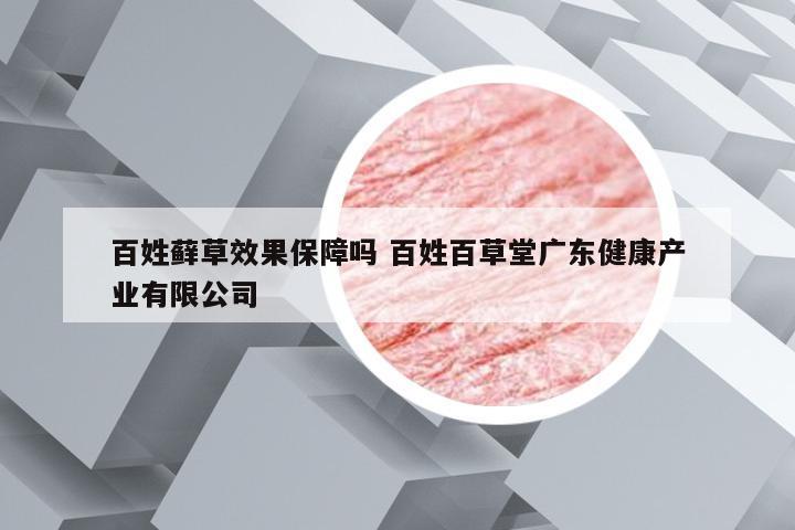 百姓藓草效果保障吗 百姓百草堂广东健康产业有限公司