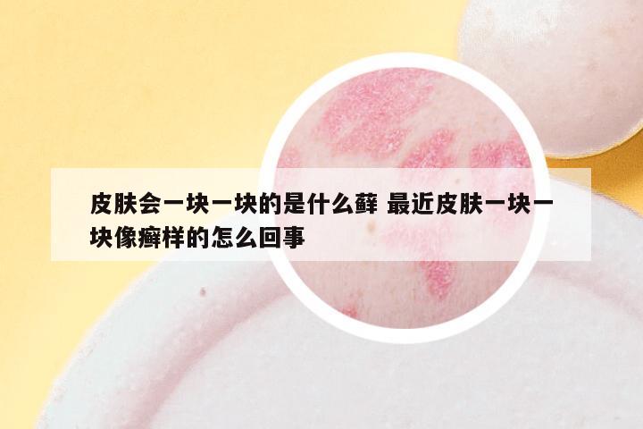 皮肤会一块一块的是什么藓 最近皮肤一块一块像癣样的怎么回事