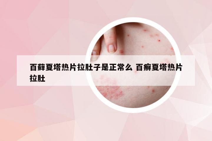 百藓夏塔热片拉肚子是正常么 百癣夏塔热片拉肚