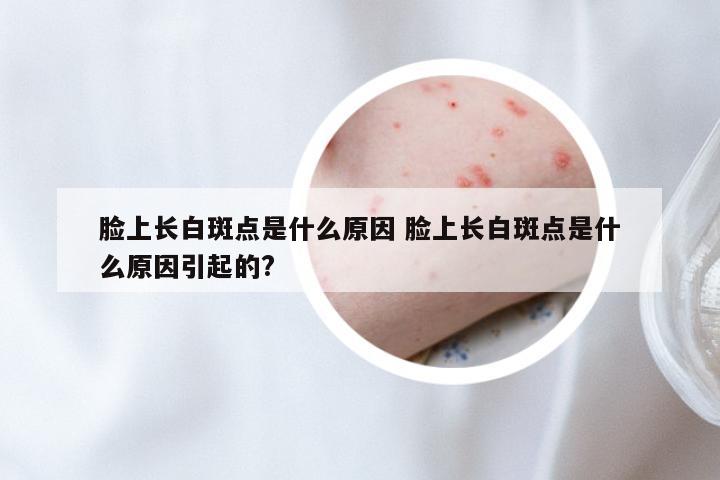 脸上长白斑点是什么原因 脸上长白斑点是什么原因引起的?