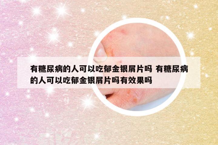 有糖尿病的人可以吃郁金银屑片吗 有糖尿病的人可以吃郁金银屑片吗有效果吗