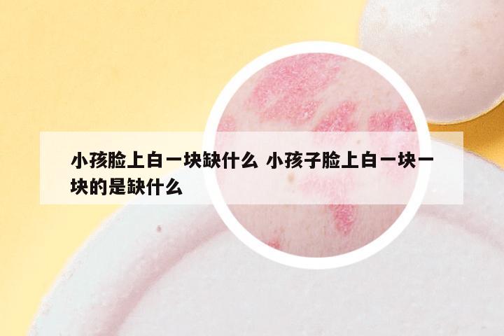 小孩脸上白一块缺什么 小孩子脸上白一块一块的是缺什么