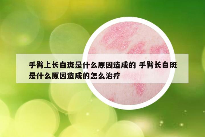 手臂上长白斑是什么原因造成的 手臂长白斑是什么原因造成的怎么治疗