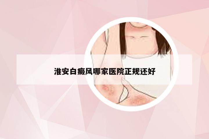 淮安白癜风哪家医院正规还好