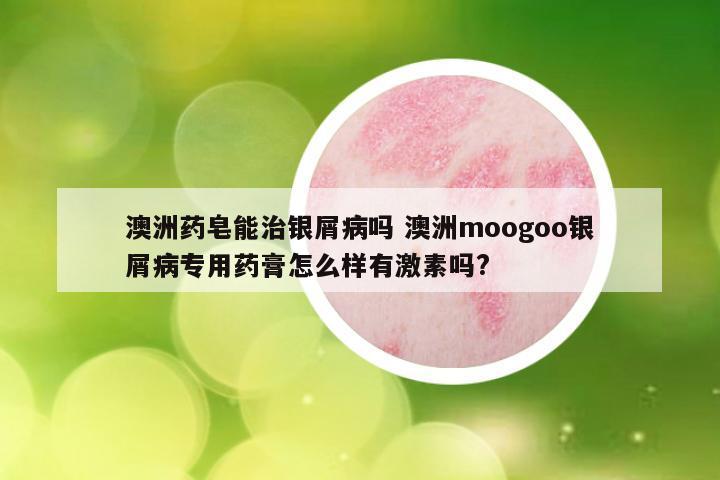 澳洲药皂能治银屑病吗 澳洲moogoo银屑病专用药膏怎么样有激素吗?